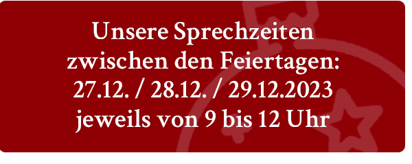 Unsere Sprechzeiten zwischen den Feiertagen: 27.12. / 28.12. / 29.12.2023 - jeweils von 9 bis 12 Uhr